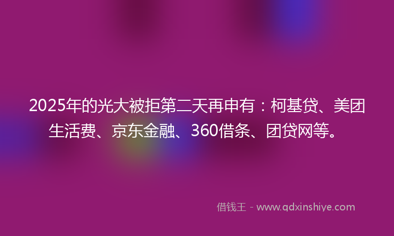 2025年的光大被拒第二天再申有：柯基贷、美团生活费、京东金融、360借条、团贷网等。