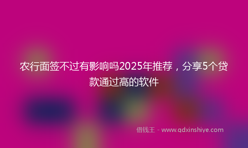 农行面签不过有影响吗2025年推荐，分享5个贷款通过高的软件