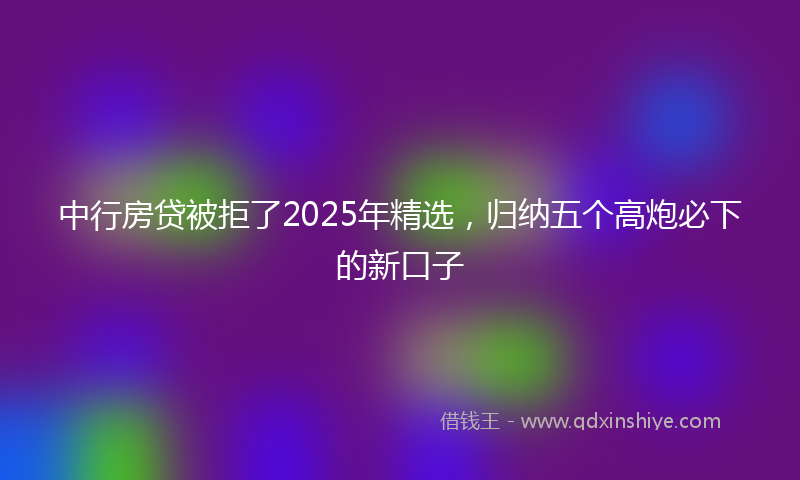 中行房贷被拒了2025年精选，归纳五个高炮必下的新口子