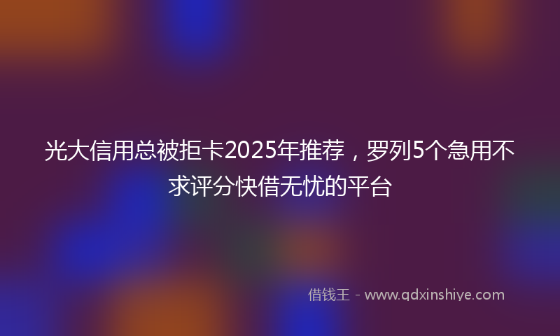 光大信用总被拒卡2025年推荐，罗列5个急用不求评分快借无忧的平台
