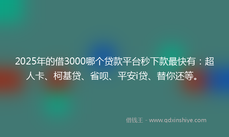 2025年的借3000哪个贷款平台秒下款最快有：超人卡、柯基贷、省呗、平安i贷、替你还等。
