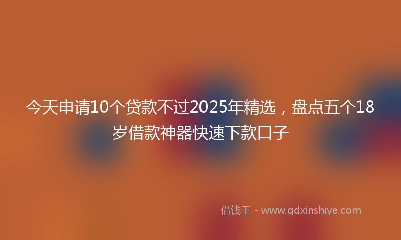 今天申请10个贷款不过2025年精选，盘点五个18岁借款神器快速下款口子