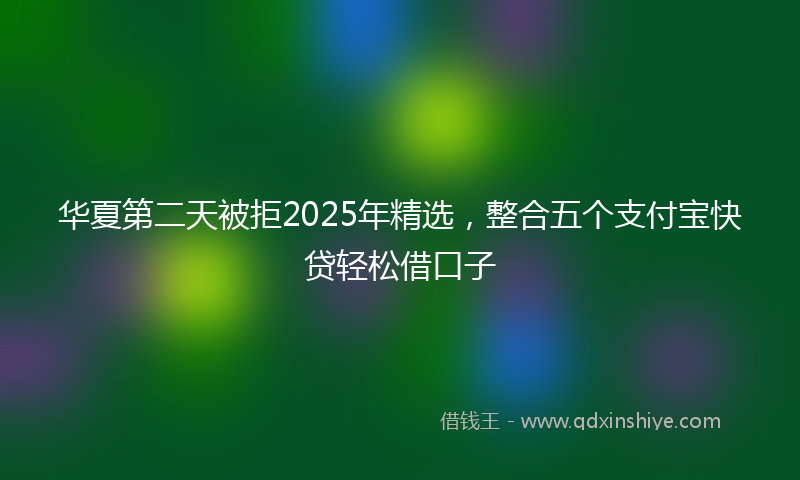 华夏第二天被拒2025年精选，整合五个支付宝快贷轻松借口子