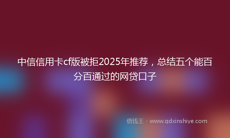 中信信用卡cf版被拒2025年推荐，总结五个能百分百通过的网贷口子