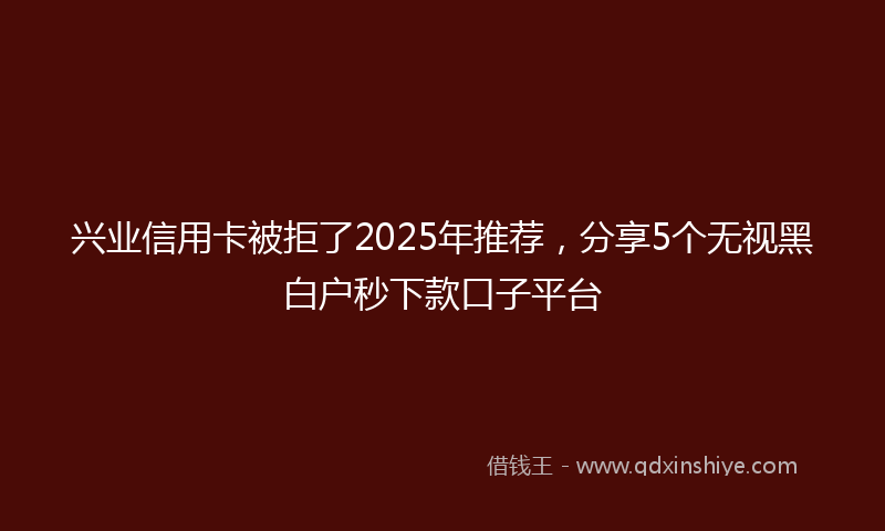 兴业信用卡被拒了2025年推荐，分享5个无视黑白户秒下款口子平台