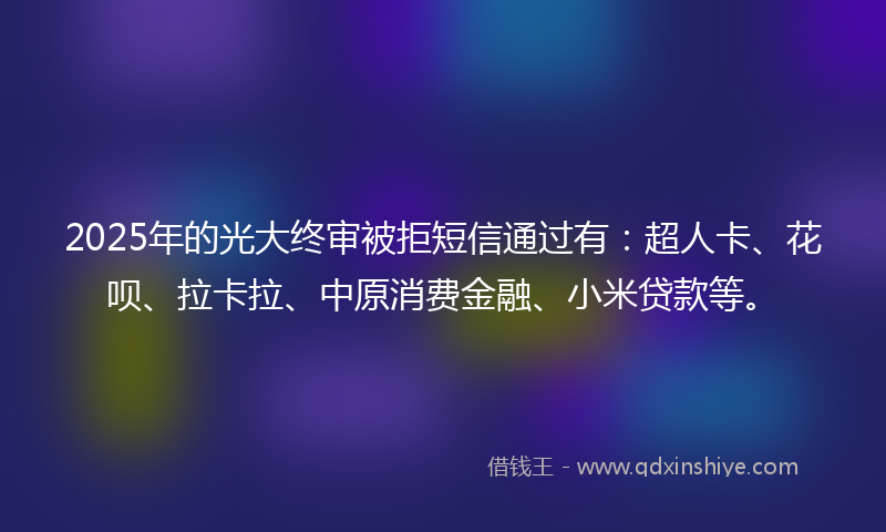 2025年的光大终审被拒短信通过有：超人卡、花呗、拉卡拉、中原消费金融、小米贷款等。