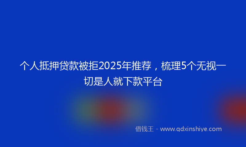 个人抵押贷款被拒2025年推荐，梳理5个无视一切是人就下款平台