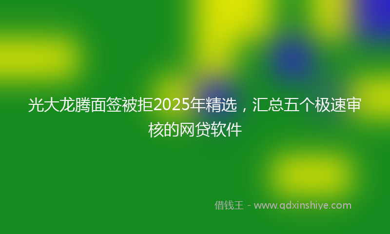 光大龙腾面签被拒2025年精选，汇总五个极速审核的网贷软件