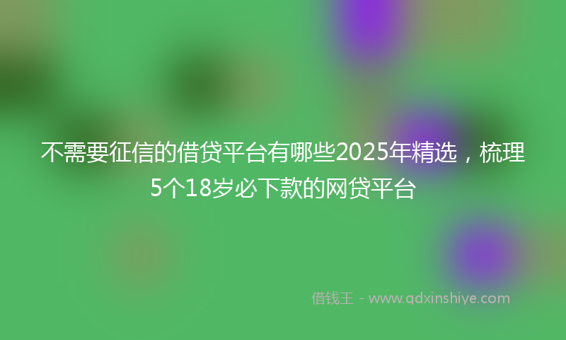 不需要征信的借贷平台有哪些2025年精选，梳理5个18岁必下款的网贷平台