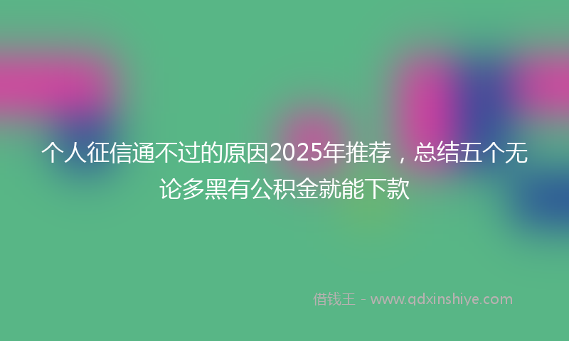 个人征信通不过的原因2025年推荐，总结五个无论多黑有公积金就能下款
