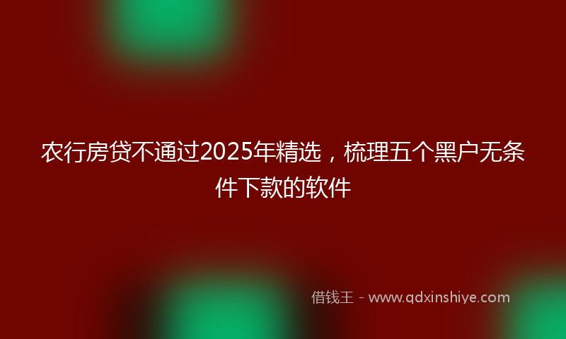 农行房贷不通过2025年精选，梳理五个黑户无条件下款的软件