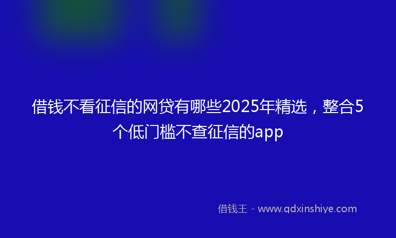借钱不看征信的网贷有哪些2025年精选，整合5个低门槛不查征信的app