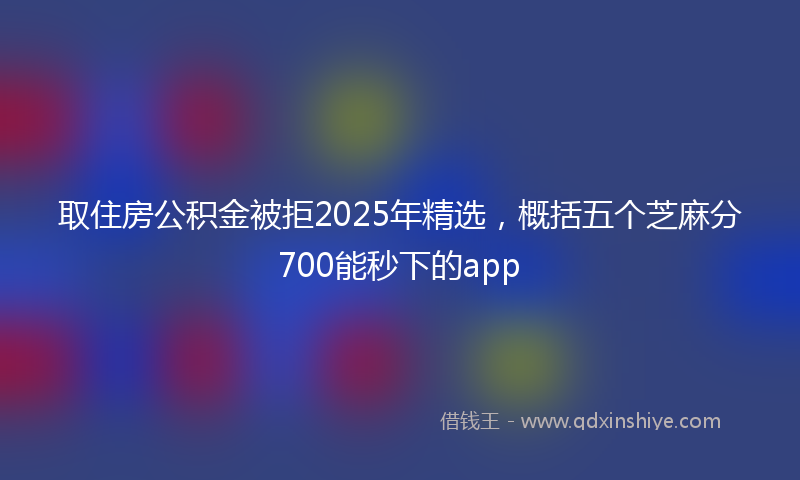取住房公积金被拒2025年精选，概括五个芝麻分700能秒下的app