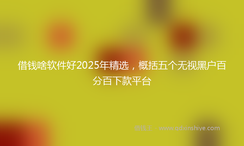 借钱啥软件好2025年精选，概括五个无视黑户百分百下款平台