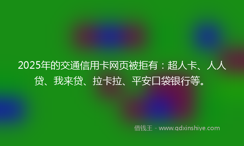 2025年的交通信用卡网页被拒有：超人卡、人人贷、我来贷、拉卡拉、平安口袋银行等。