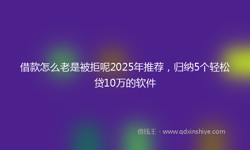 借款怎么老是被拒呢2025年推荐，归纳5个轻松贷10万的软件