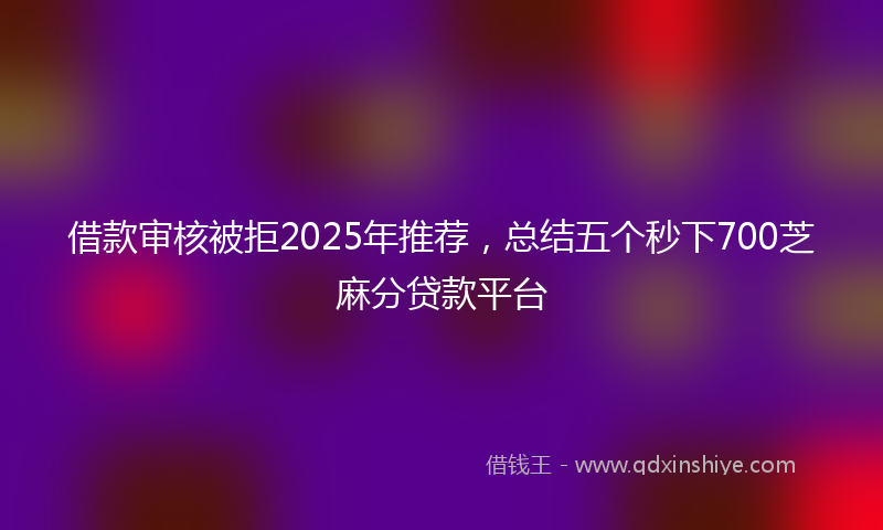 借款审核被拒2025年推荐，总结五个秒下700芝麻分贷款平台