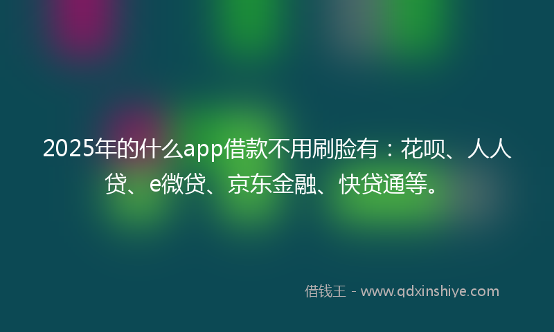2025年的什么app借款不用刷脸有:花呗、人人贷、e微贷、京东金融、快贷通等。