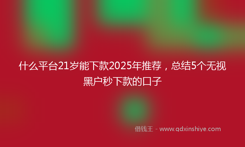 什么平台21岁能下款2025年推荐，总结5个无视黑户秒下款的口子
