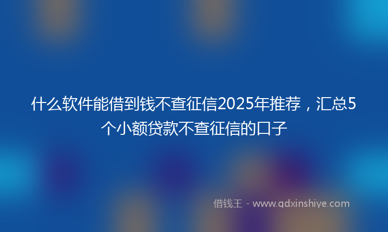 什么软件能借到钱不查征信2025年推荐，汇总5个小额贷款不查征信的口子