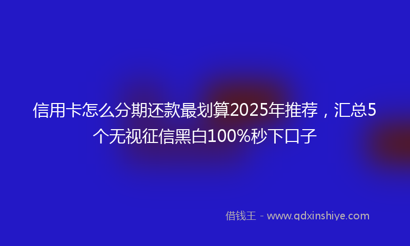 信用卡怎么分期还款最划算2025年推荐，汇总5个无视征信黑白100%秒下口子