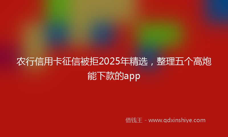 农行信用卡征信被拒2025年精选，整理五个高炮能下款的app