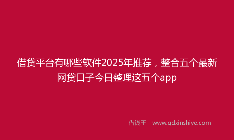 借贷平台有哪些软件2025年推荐，整合五个最新网贷口子今日整理这五个app