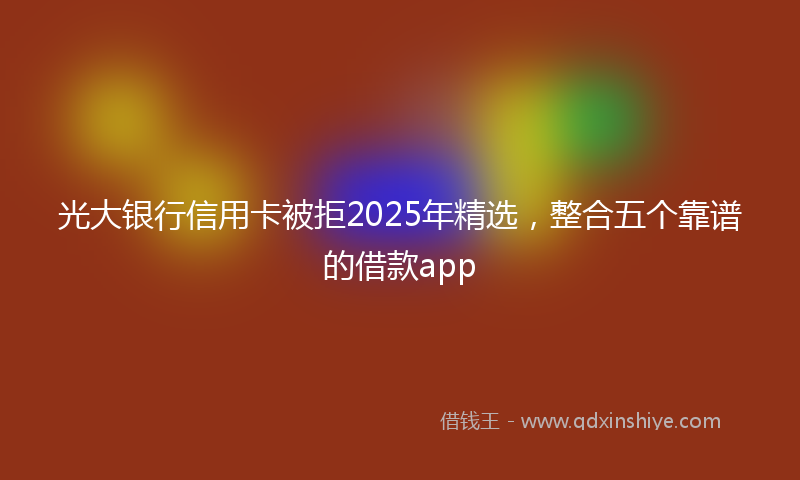 光大银行信用卡被拒2025年精选，整合五个靠谱的借款app