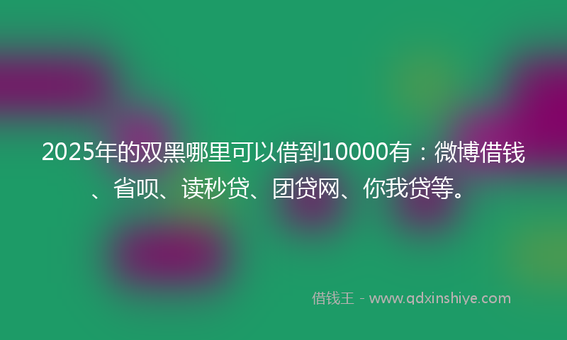 2025年的双黑哪里可以借到10000有：微博借钱、省呗、读秒贷、团贷网、你我贷等。