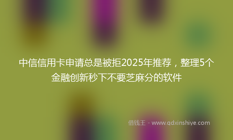 中信信用卡申请总是被拒2025年推荐，整理5个金融创新秒下不要芝麻分的软件