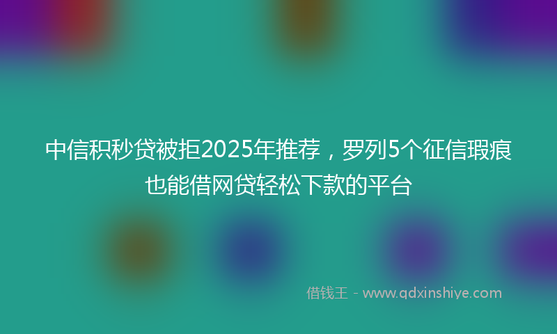 中信积秒贷被拒2025年推荐，罗列5个征信瑕疵也能借网贷轻松下款的平台