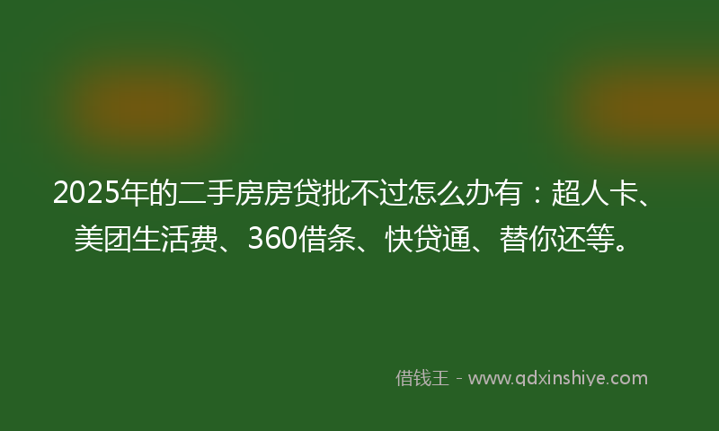 2025年的二手房房贷批不过怎么办有：超人卡、美团生活费、360借条、快贷通、替你还等。