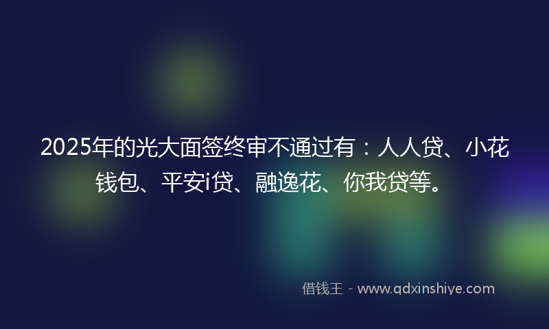2025年的光大面签终审不通过有：人人贷、小花钱包、平安i贷、融逸花、你我贷等。