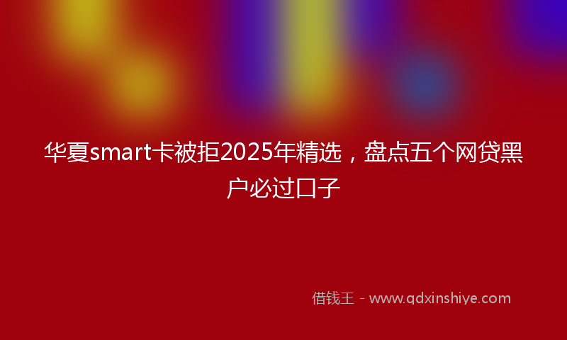 华夏smart卡被拒2025年精选，盘点五个网贷黑户必过口子