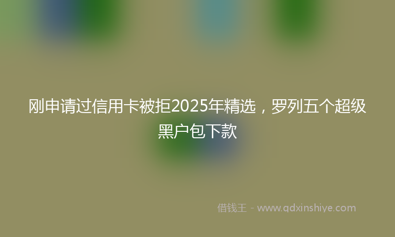 刚申请过信用卡被拒2025年精选，罗列五个超级黑户包下款