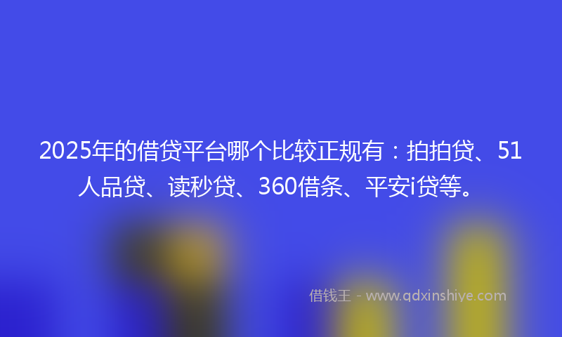 2025年的借贷平台哪个比较正规有：拍拍贷、51人品贷、读秒贷、360借条、平安i贷等。