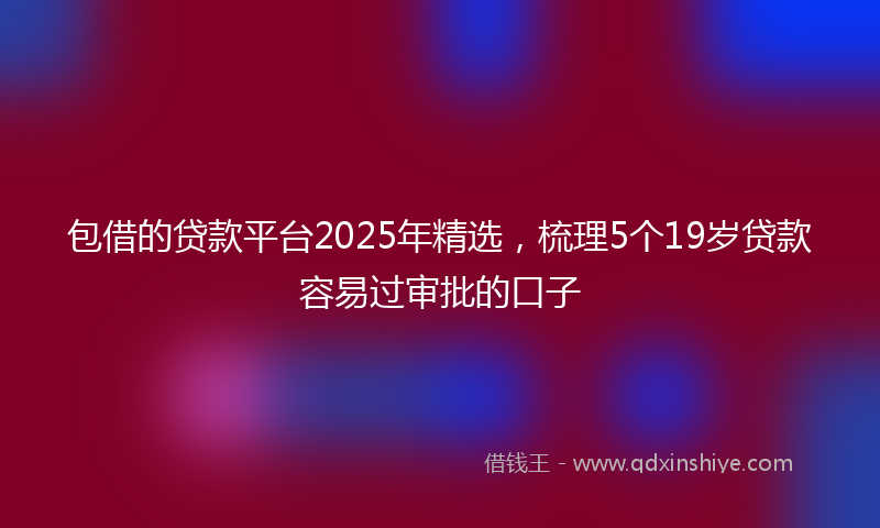 包借的贷款平台2025年精选，梳理5个19岁贷款容易过审批的口子