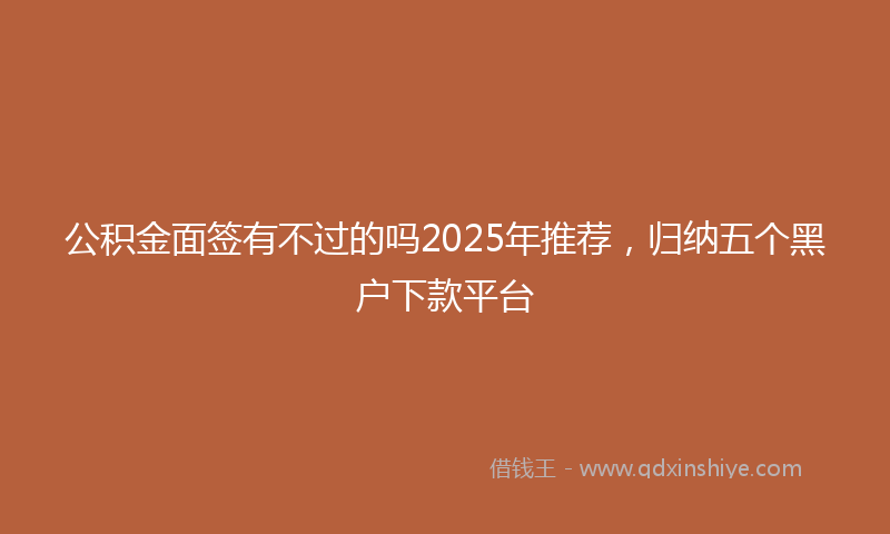 公积金面签有不过的吗2025年推荐，归纳五个黑户下款平台