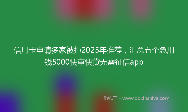信用卡申请多家被拒2025年推荐，汇总五个急用钱5000快审快贷无需征信app