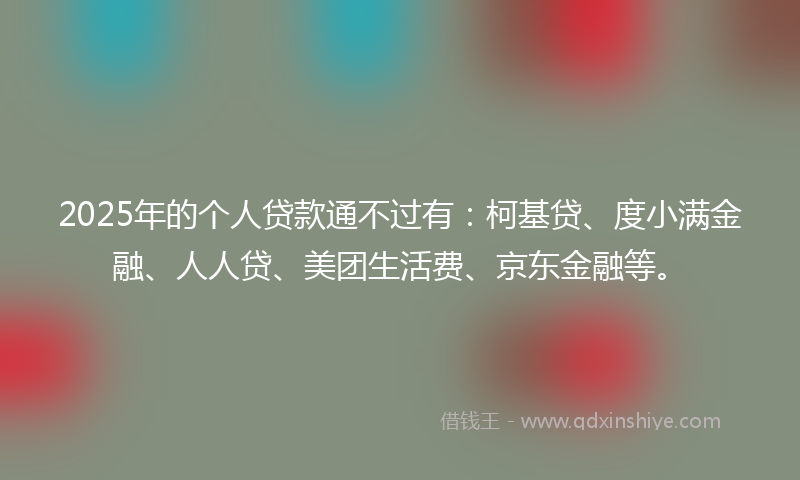 2025年的个人贷款通不过有：柯基贷、度小满金融、人人贷、美团生活费、京东金融等。