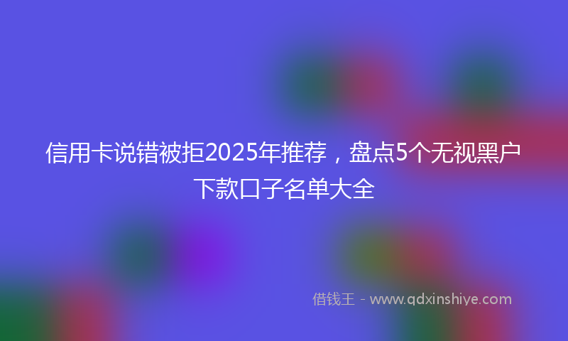 信用卡说错被拒2025年推荐，盘点5个无视黑户下款口子名单大全