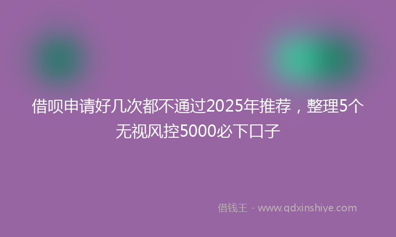 借呗申请好几次都不通过2025年推荐，整理5个无视风控5000必下口子