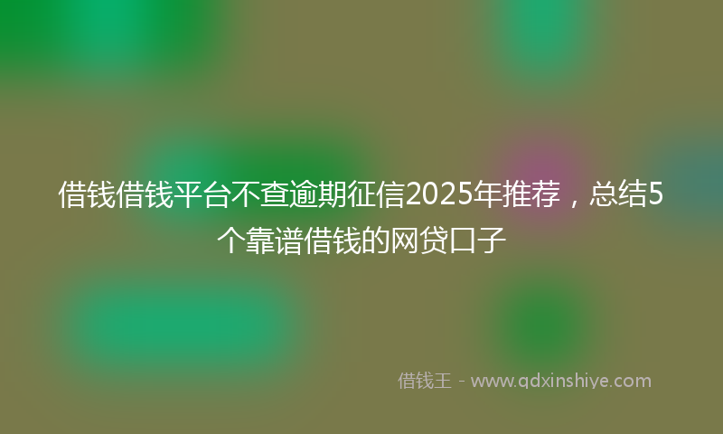 借钱借钱平台不查逾期征信2025年推荐，总结5个靠谱借钱的网贷口子