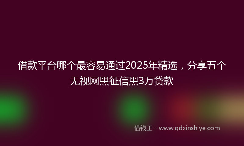 借款平台哪个最容易通过2025年精选，分享五个无视网黑征信黑3万贷款