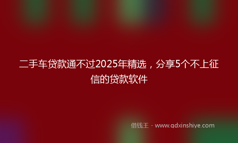 二手车贷款通不过2025年精选，分享5个不上征信的贷款软件