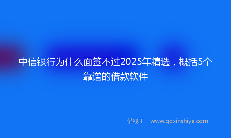 中信银行为什么面签不过2025年精选，概括5个靠谱的借款软件