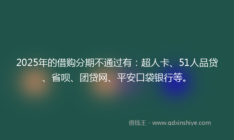 2025年的借购分期不通过有：超人卡、51人品贷、省呗、团贷网、平安口袋银行等。