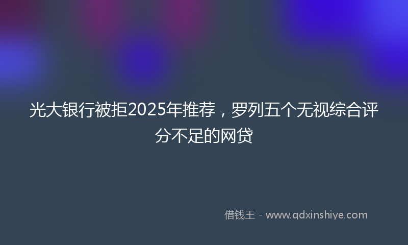 光大银行被拒2025年推荐，罗列五个无视综合评分不足的网贷