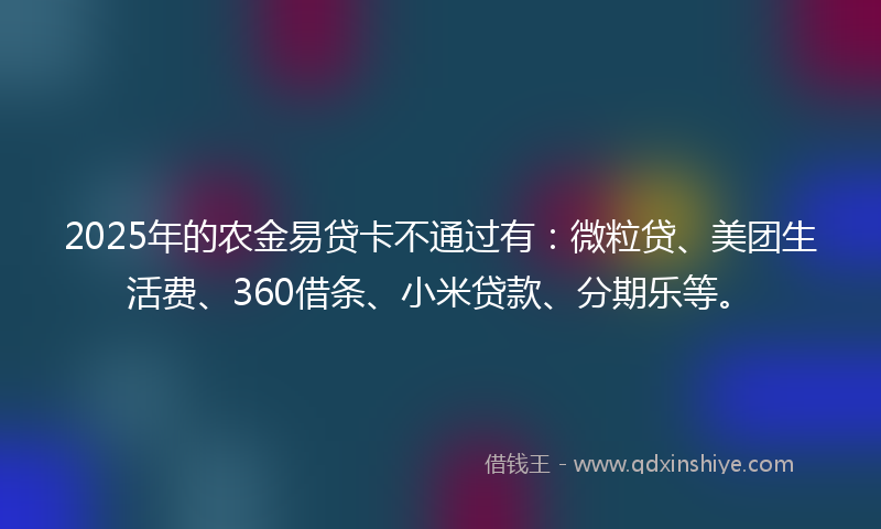 2025年的农金易贷卡不通过有：微粒贷、美团生活费、360借条、小米贷款、分期乐等。