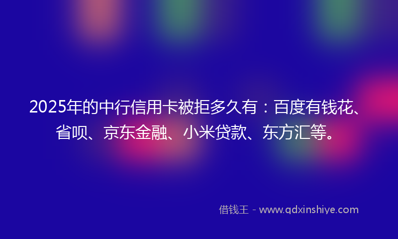 2025年的中行信用卡被拒多久有：百度有钱花、省呗、京东金融、小米贷款、东方汇等。